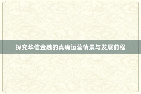 探究华信金融的真确运营情景与发展前程