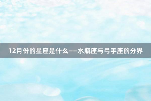 12月份的星座是什么——水瓶座与弓手座的分界
