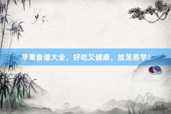 苹果食谱大全，好吃又健康，放荡易学！