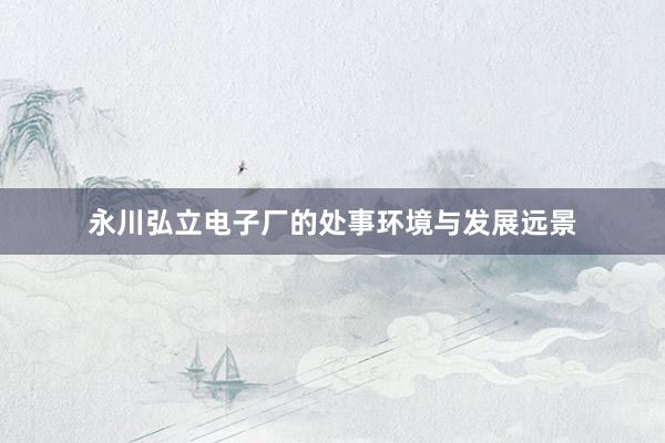永川弘立电子厂的处事环境与发展远景