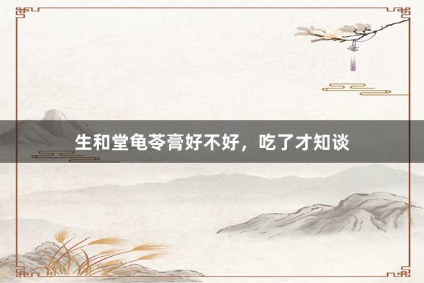生和堂龟苓膏好不好，吃了才知谈