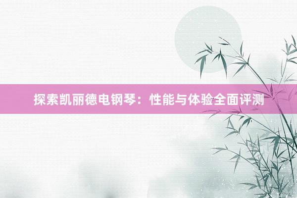 探索凯丽德电钢琴：性能与体验全面评测