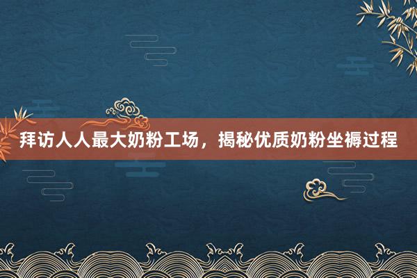 拜访人人最大奶粉工场，揭秘优质奶粉坐褥过程