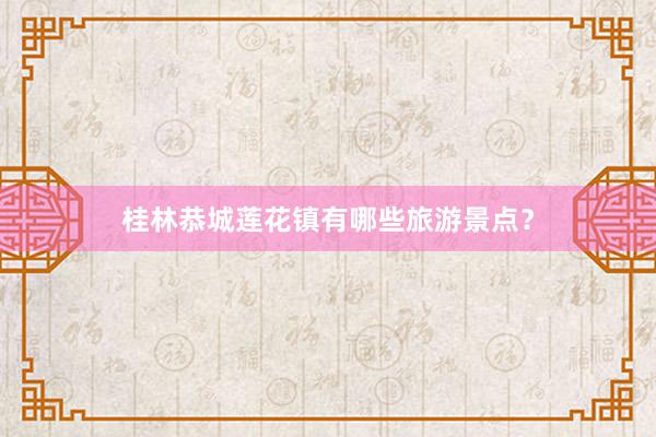 桂林恭城莲花镇有哪些旅游景点？
