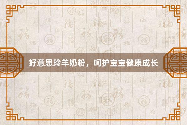 好意思玲羊奶粉，呵护宝宝健康成长
