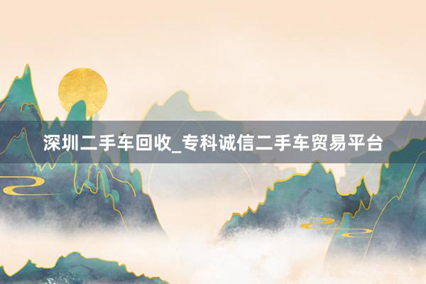 深圳二手车回收_专科诚信二手车贸易平台