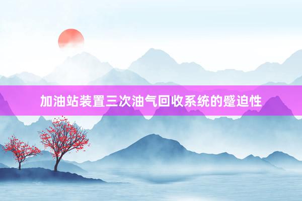 加油站装置三次油气回收系统的蹙迫性